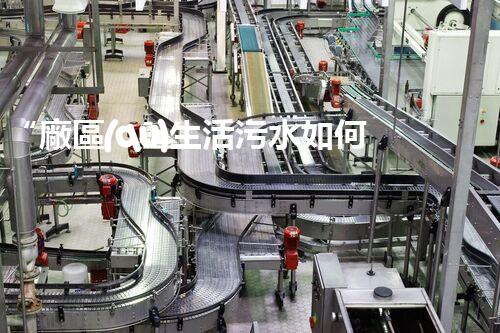 “廠區(qū)生活污水如何處理？高效環(huán)保新方案引領綠色以后”